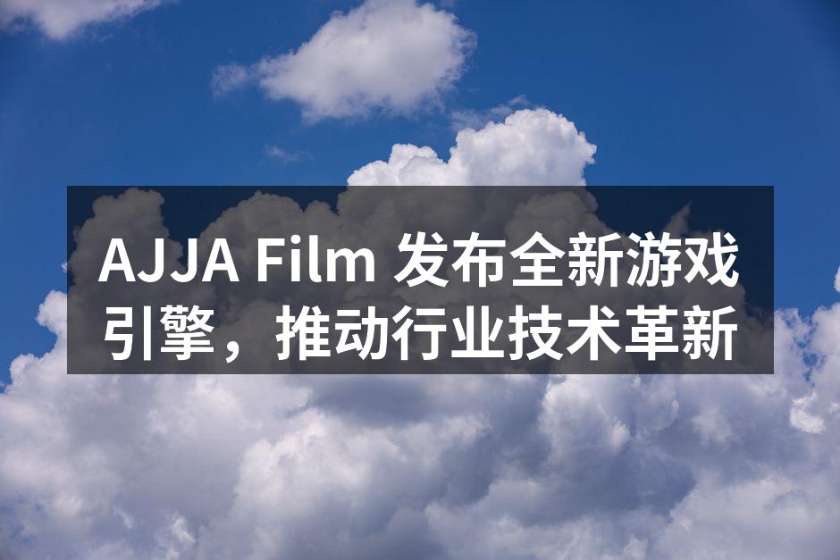 AJJA Film 发布全新游戏引擎，推
